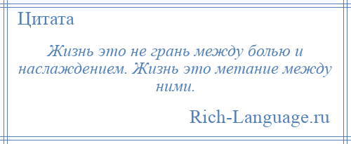 
    Жизнь это не грань между болью и наслаждением. Жизнь это метание между ними.