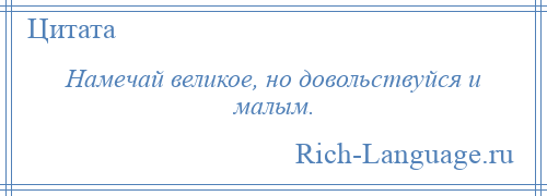 
    Намечай великое, но довольствуйся и малым.