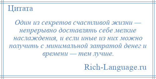 
    Один из секретов счастливой жизни — непрерывно доставлять себе мелкие наслаждения, и если иные из них можно получить с минимальной затратой денег и времени — тем лучше.