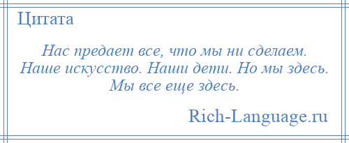 
    Нас предает все, что мы ни сделаем. Наше искусство. Наши дети. Но мы здесь. Мы все еще здесь.