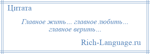 
    Главное жить… главное любить… главное верить…