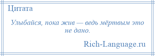 
    Улыбайся, пока жив — ведь мёртвым это не дано.