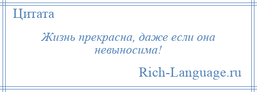 
    Жизнь прекрасна, даже если она невыносима!