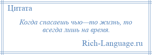 
    Когда спасаешь чью—то жизнь, то всегда лишь на время.