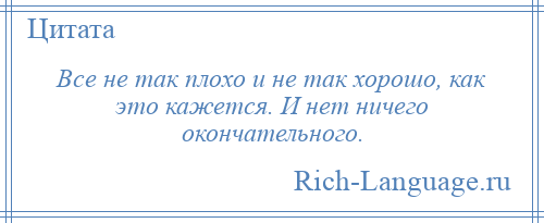 
    Все не так плохо и не так хорошо, как это кажется. И нет ничего окончательного.