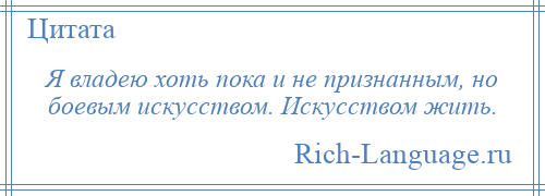 
    Я владею хоть пока и не признанным, но боевым искусством. Искусством жить.