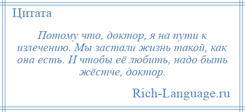 
    Потому что, доктор, я на пути к излечению. Мы застали жизнь такой, как она есть. И чтобы её любить, надо быть жёстче, доктор.
