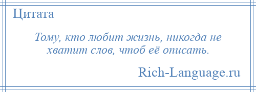 
    Тому, кто любит жизнь, никогда не хватит слов, чтоб её описать.