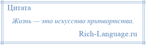 
    Жизнь — это искусство притвортства.