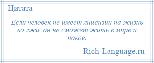
    Если человек не имеет лицензии на жизнь во лжи, он не сможет жить в мире и покое.