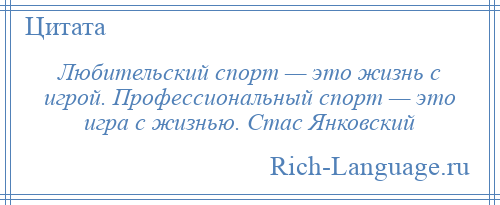 
    Любительский спорт — это жизнь с игрой. Профессиональный спорт — это игра с жизнью. Стас Янковский