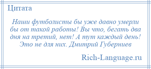 
    Наши футболисты бы уже давно умерли бы от такой работы! Вы что, бегать два дня на третий, нет! А тут каждый день! Это не для них. Дмитрий Губерниев