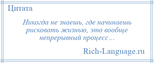 
    Никогда не знаешь, где начинаешь рисковать жизнью, это вообще непрерывный процесс…
