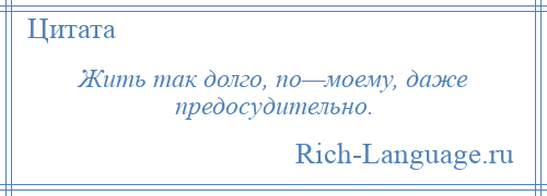 
    Жить так долго, по—моему, даже предосудительно.