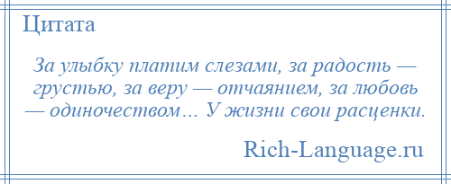 
    За улыбку платим слезами, за радость — грустью, за веру — отчаянием, за любовь — одиночеством… У жизни свои расценки.