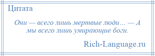 
    Они — всего лишь мертвые люди… — А мы всего лишь умирающие боги.