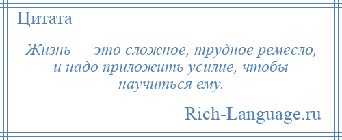 
    Жизнь — это сложное, трудное ремесло, и надо приложить усилие, чтобы научиться ему.