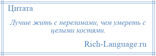 
    Лучше жить с переломами, чем умереть с целыми костями.