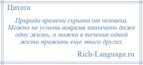 
    Природа времени скрыта от человека. Можно не успеть вовремя закончить даже одну жизнь, а можно в течение одной жизни прожить еще много других.