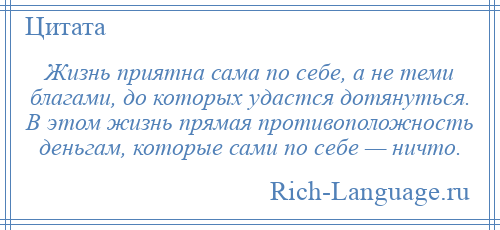 
    Жизнь приятна сама по себе, а не теми благами, до которых удастся дотянуться. В этом жизнь прямая противоположность деньгам, которые сами по себе — ничто.