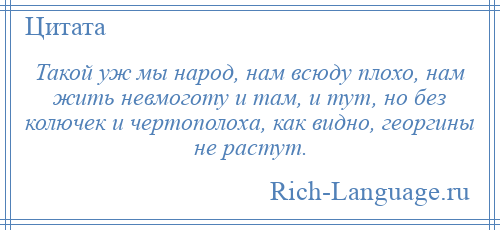 
    Такой уж мы народ, нам всюду плохо, нам жить невмоготу и там, и тут, но без колючек и чертополоха, как видно, георгины не растут.