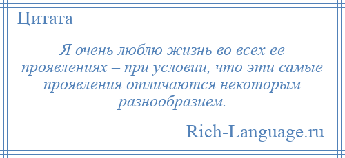 
    Я очень люблю жизнь во всех ее проявлениях – при условии, что эти самые проявления отличаются некоторым разнообразием.
