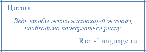 
    Ведь чтобы жить настоящей жизнью, необходимо подвергаться риску.