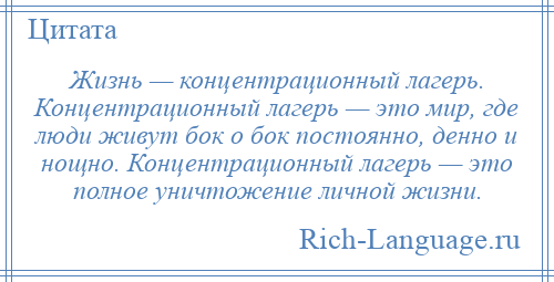
    Жизнь — концентрационный лагерь. Концентрационный лагерь — это мир, где люди живут бок о бок постоянно, денно и нощно. Концентрационный лагерь — это полное уничтожение личной жизни.