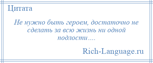 
    Не нужно быть героем, достаточно не сделать за всю жизнь ни одной подлости….