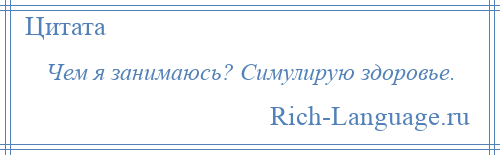 
    Чем я занимаюсь? Симулирую здоровье.