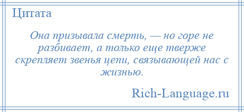 
    Она призывала смерть, — но горе не разбивает, а только еще тверже скрепляет звенья цепи, связывающей нас с жизнью.