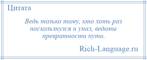 
    Ведь только тому, кто хоть раз поскользнулся и упал, ведомы превратности пути.