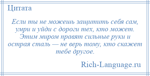 
    Если ты не можешь защитить себя сам, умри и уйди с дороги тех, кто может. Этим миром правят сильные руки и острая сталь — не верь тому, кто скажет тебе другое.