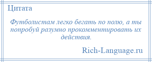 
    Футболистам легко бегать по полю, а ты попробуй разумно прокомментировать их действия.
