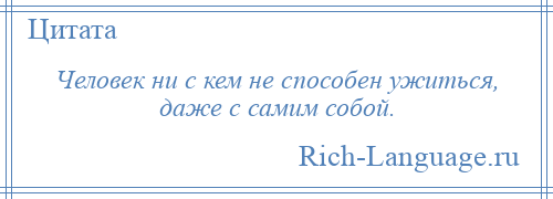 
    Человек ни с кем не способен ужиться, даже с самим собой.