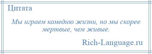 
    Мы играем комедию жизни, но мы скорее мертвые, чем живые.