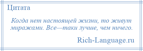 
    Когда нет настоящей жизни, то живут миражами. Все—таки лучше, чем ничего.