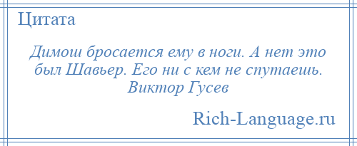 
    Димош бросается ему в ноги. А нет это был Шавьер. Его ни с кем не спутаешь. Виктор Гусев