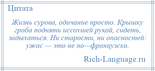 
    Жизнь сурова, одичание просто. Крышку гроба поднять иссохшей рукой, сидеть, задыхаться. Ни старости, ни опасностей: ужас — это не по—французски.