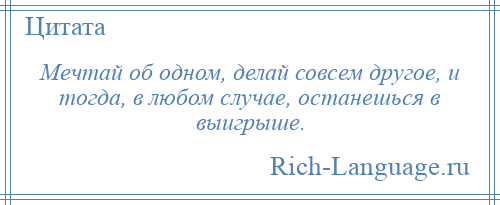 
    Мечтай об одном, делай совсем другое, и тогда, в любом случае, останешься в выигрыше.