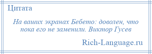 
    На ваших экранах Бебето: доволен, что пока его не заменили. Виктор Гусев