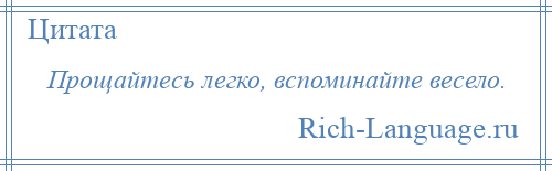 
    Прощайтесь легко, вспоминайте весело.