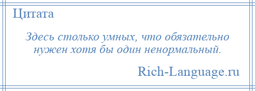 
    Здесь столько умных, что обязательно нужен хотя бы один ненормальный.