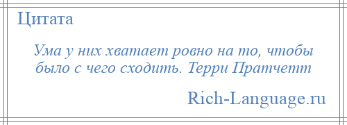 
    Ума у них хватает ровно на то, чтобы было с чего сходить. Терри Пратчетт