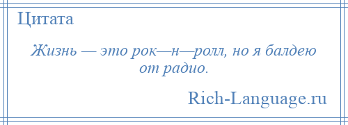 
    Жизнь — это рок—н—ролл, но я балдею от радио.