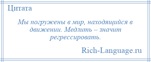 
    Мы погружены в мир, находящийся в движении. Медлить – значит регрессировать.