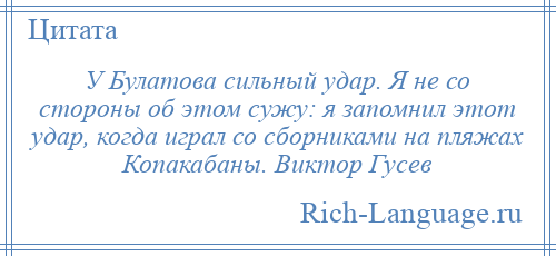
    У Булатова сильный удар. Я не со стороны об этом сужу: я запомнил этот удар, когда играл со сборниками на пляжах Копакабаны. Виктор Гусев