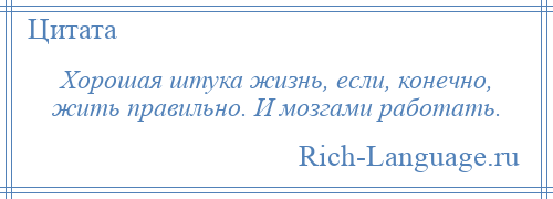 
    Хорошая штука жизнь, если, конечно, жить правильно. И мозгами работать.