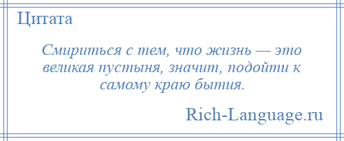 
    Смириться с тем, что жизнь — это великая пустыня, значит, подойти к самому краю бытия.