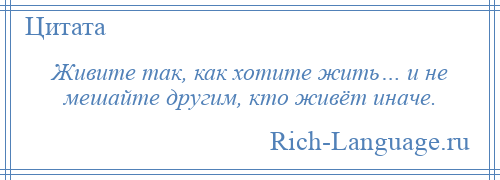 
    Живите так, как хотите жить… и не мешайте другим, кто живёт иначе.